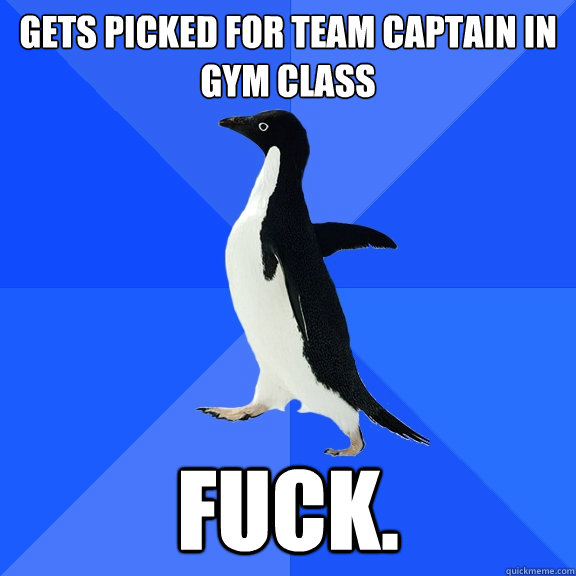 Gets picked for team captain in gym class
 Fuck.  Socially Awkward Penguin