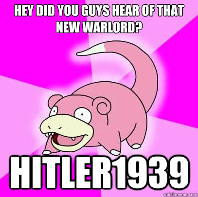 Hey did you guys hear of that new warlord? HITLER1939  Slowpoke