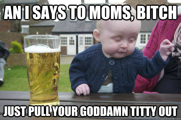 An I says to moms, bitch Just pull your goddamn titty out  - An I says to moms, bitch Just pull your goddamn titty out   Misc