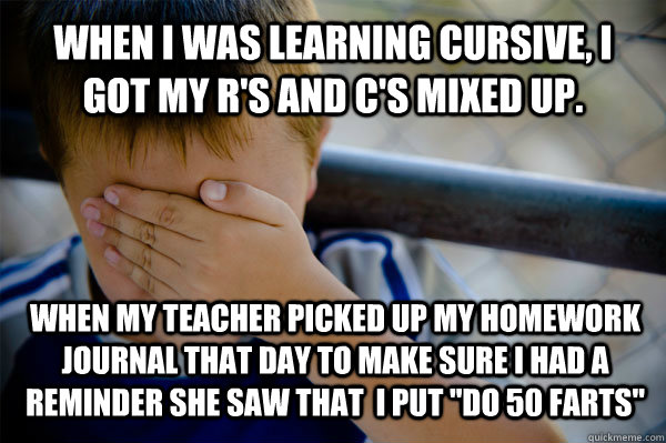 when i was learning cursive, i got my r's and C's mixed up.  when my teacher picked up my homework journal that day to make sure I had a reminder she saw that  I put 