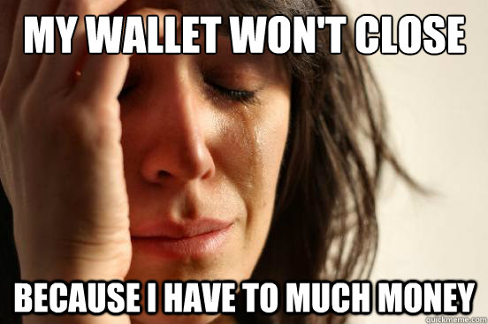 My wallet won't close Because i have to much money  First World Problems