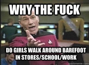 why the fuck do girls walk around barefoot in stores/school/work  Annoyed Picard