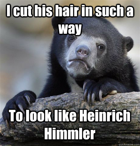 I cut his hair in such a way To look like Heinrich Himmler  Confession Bear