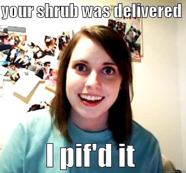 YOUR SHRUB WAS DELIVERED  I PIF'D IT Overly Attached Girlfriend