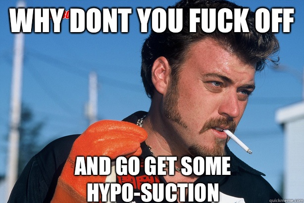Why dont you fuck off And go get some hypo-suction  Ricky Trailer Park Boys