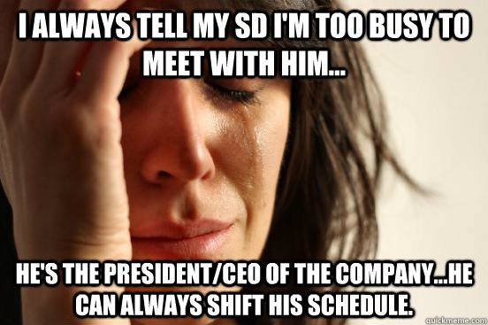 I always tell my SD i'm too busy to meet with him... he's the President/CEO of the company...he can always shift his schedule.  First World Problems