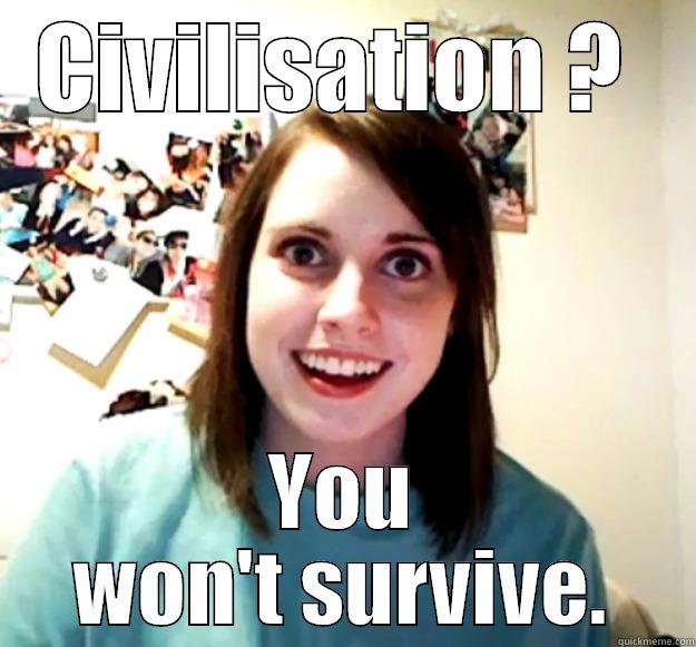 CIVILISATION ?  YOU WON'T SURVIVE. Overly Attached Girlfriend