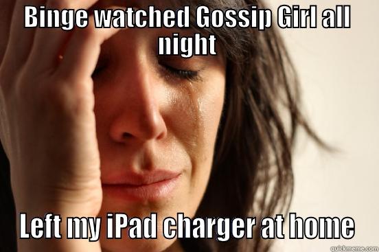 BINGE WATCHED GOSSIP GIRL ALL NIGHT LEFT MY IPAD CHARGER AT HOME First World Problems