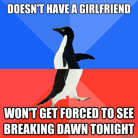 Doesn't have a girlfriend Won't get forced to see Breaking Dawn tonight - Doesn't have a girlfriend Won't get forced to see Breaking Dawn tonight  Socially Awkward Awesome Penguin
