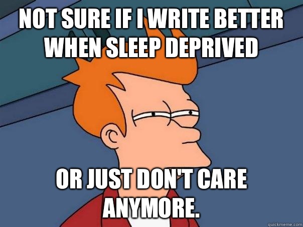 Not sure if I write better when sleep deprived Or just don't care anymore. - Not sure if I write better when sleep deprived Or just don't care anymore.  Futurama Fry