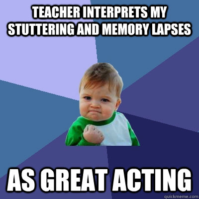 Teacher interprets my stuttering and memory lapses as great acting   Success Kid