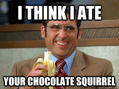 I think I ate your chocolate squirrel  Brick Tamland