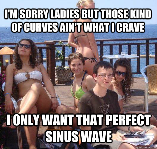 I'm sorry ladies but those kind of curves ain't what I crave I only want that perfect sinus wave  Priority Peter