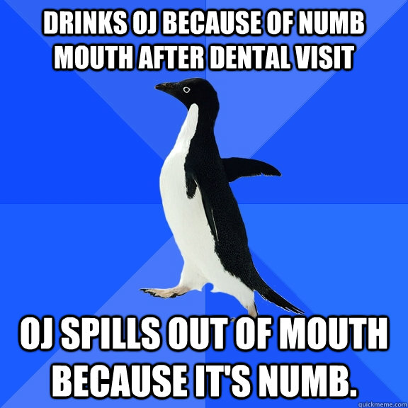 drinks OJ because of numb mouth after dental visit oj spills out of mouth because it's numb.   - drinks OJ because of numb mouth after dental visit oj spills out of mouth because it's numb.    Socially Awkward Penguin