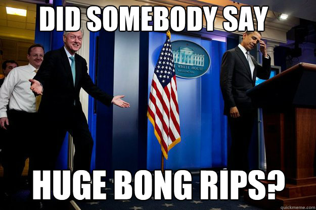 Did somebody say Huge bong rips?  Inappropriate Timing Bill Clinton
