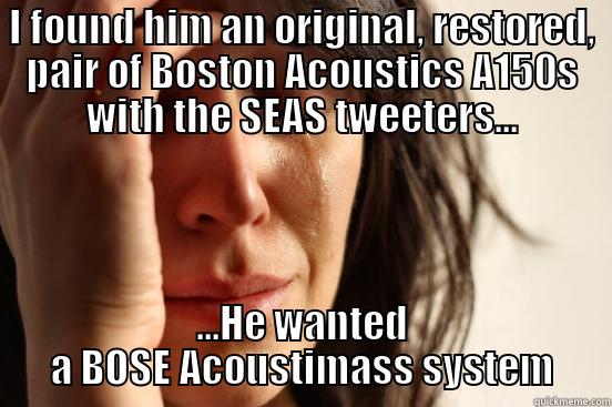I FOUND HIM AN ORIGINAL, RESTORED, PAIR OF BOSTON ACOUSTICS A150S WITH THE SEAS TWEETERS... ...HE WANTED A BOSE ACOUSTIMASS SYSTEM First World Problems