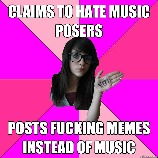 claims to hate music posers posts fucking memes instead of music  Idiot Nerd Girl