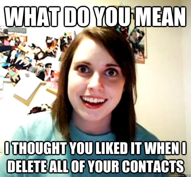 what do you mean i thought you liked it when i delete all of your contacts  Overly Attached Girlfriend