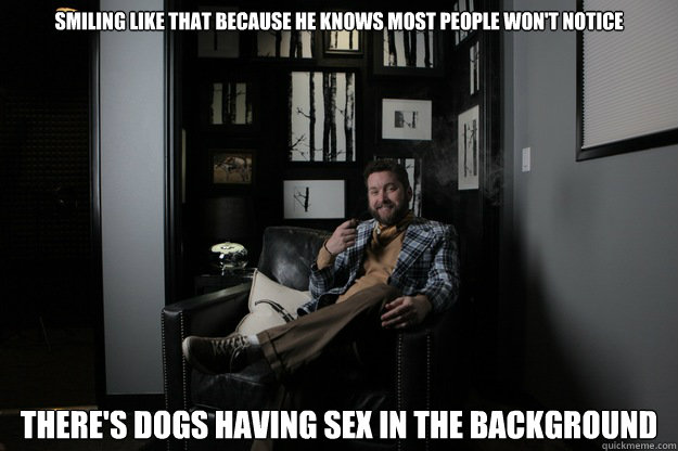 Smiling like that because he knows most people won't notice there's dogs having sex in the background - Smiling like that because he knows most people won't notice there's dogs having sex in the background  benevolent bro burnie