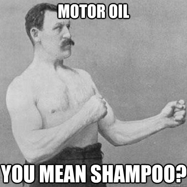 Motor Oil you mean shampoo?  overly manly man