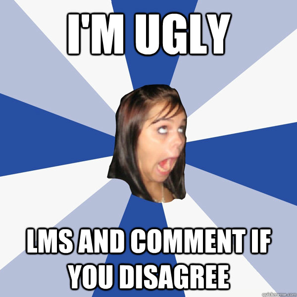 I'm ugly LMS and comment if you disagree  Annoying Facebook Girl