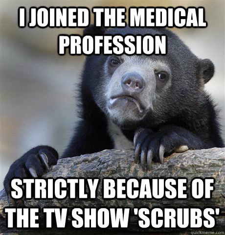 I joined the medical profession strictly because of the tv show 'Scrubs'  Confession Bear