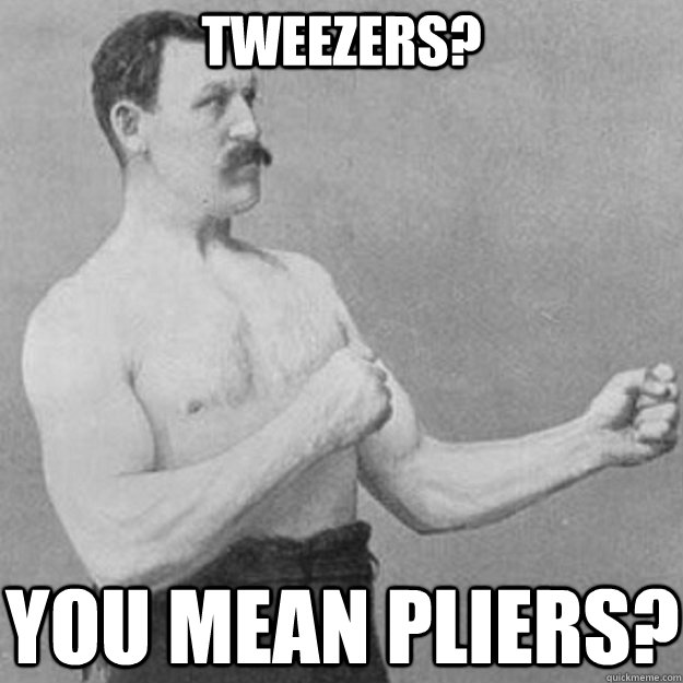 Tweezers? You mean pliers?  overly manly man