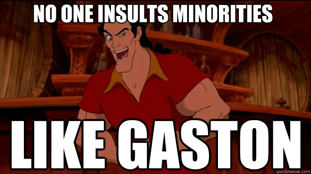 no one insults minorities like gaston  