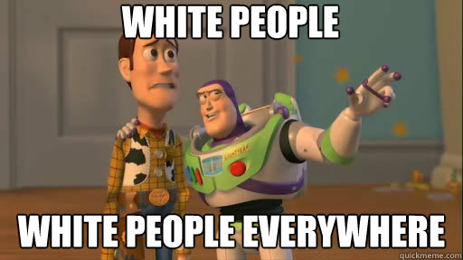 white people white people everywhere  Everywhere