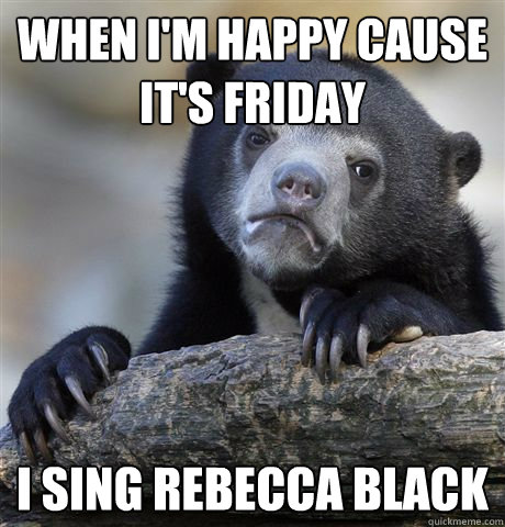when i'm happy cause it's friday i sing rebecca black  Confession Bear