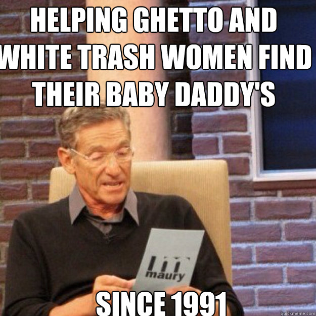 helping ghetto and white trash women find their baby daddy's since 1991  Maury