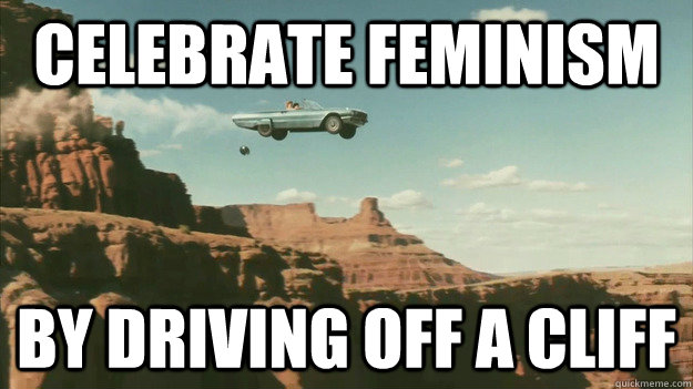Celebrate feminism by driving off a cliff  