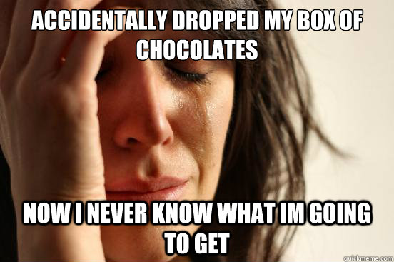 accidentally dropped my box of chocolates now i never know what im going to get  First World Problems