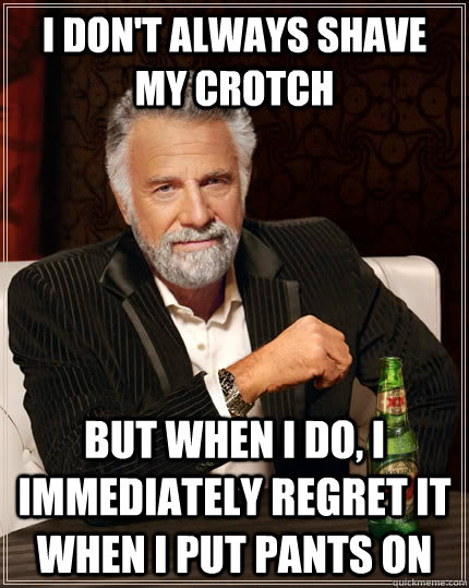 I don't always shave my crotch But when I do, I immediately regret it when I put pants on  The Most Interesting Man In The World