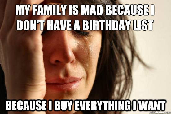 My family is mad because I don't have a Birthday list Because I buy everything I want  First World Problems
