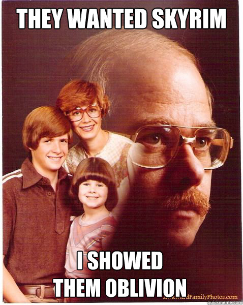 They wanted skyrim i showed 
them oblivion   Vengeance Dad