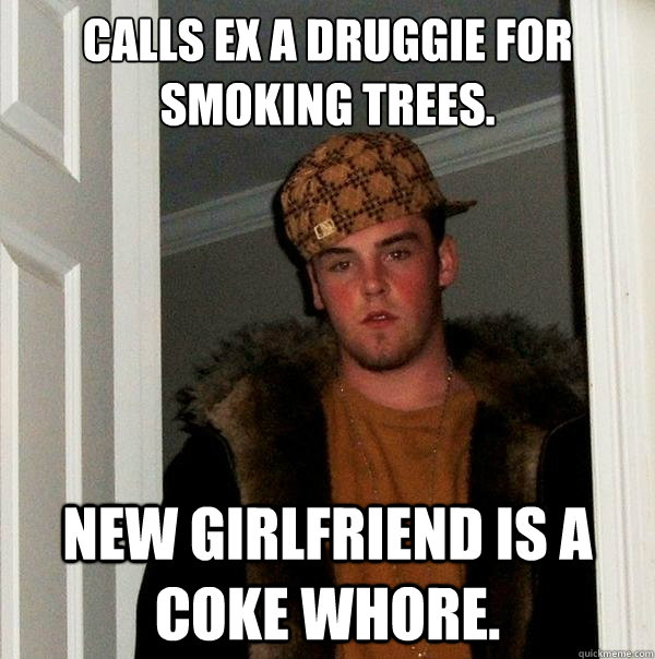 Calls ex a druggie for smoking trees. New girlfriend is a coke whore.  Scumbag Steve