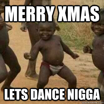 merry xmas lets dance nigga  Its friday niggas