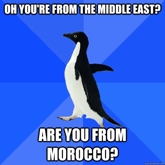 oh you're from the middle east? are you from morocco?  Socially Awkward Penguin