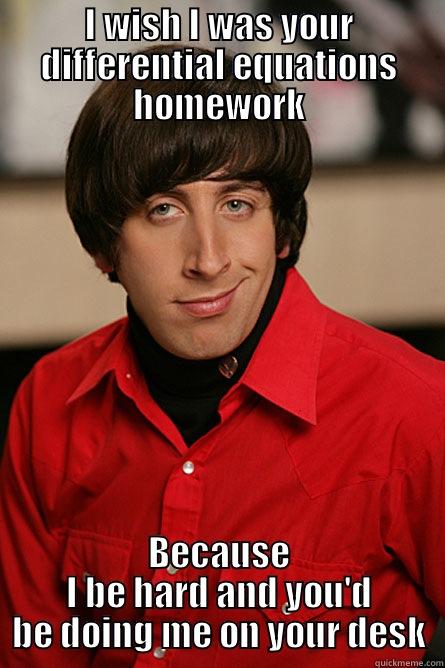 I WISH I WAS YOUR DIFFERENTIAL EQUATIONS HOMEWORK BECAUSE I BE HARD AND YOU'D BE DOING ME ON YOUR DESK Pickup Line Scientist