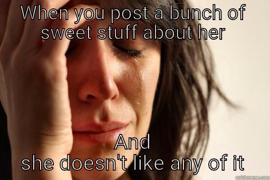 WHEN YOU POST A BUNCH OF SWEET STUFF ABOUT HER AND SHE DOESN'T LIKE ANY OF IT First World Problems