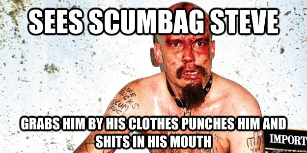 Sees Scumbag Steve Grabs him by his clothes punches him and shits in his mouth  