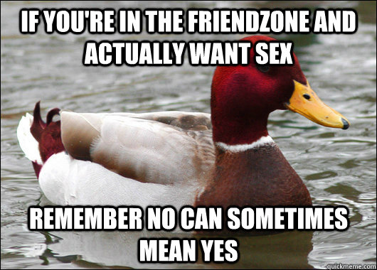 If you're in the friendzone and actually want sex Remember no can sometimes mean yes  Malicious Advice Mallard