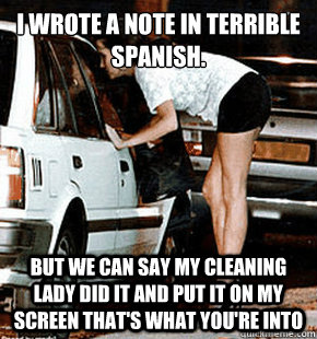 i wrote a note in terrible spanish. But we can say my cleaning lady did it and put it on my screen that's what you're into  FB karma whore