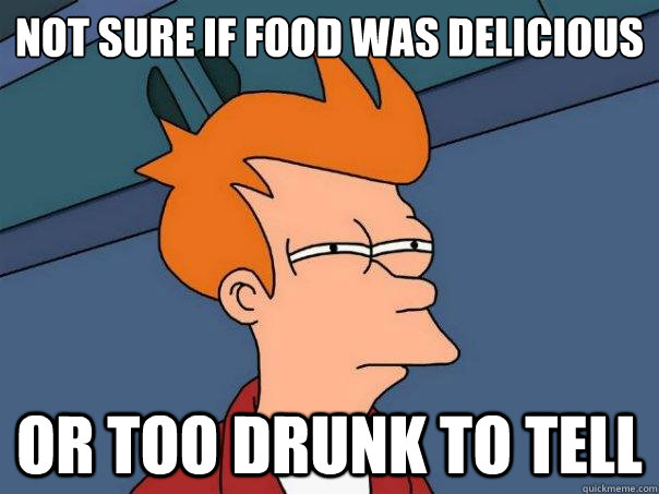 Not sure if food was delicious Or too drunk to tell  Futurama Fry