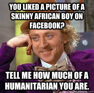 You liked a picture of a skinny African boy on facebook? Tell me how much of a humanitarian you are.  Condescending Wonka