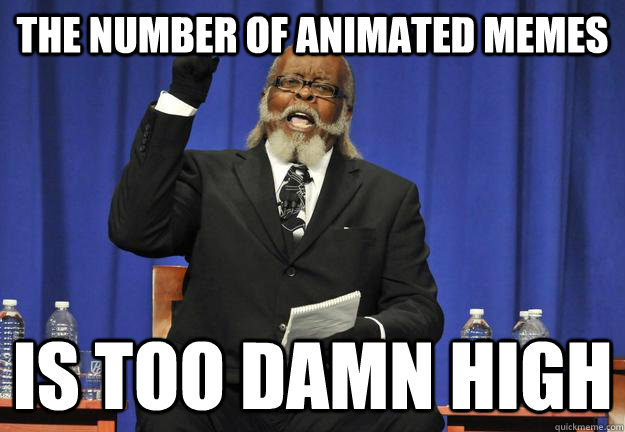 The number of animated memes Is too damn high - The number of animated memes Is too damn high  Animated Memes