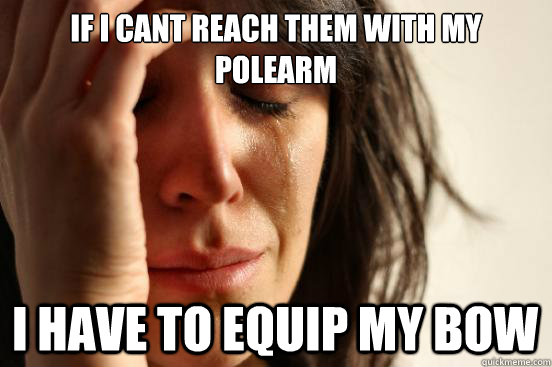 If I cant reach them with my polearm I have to equip my bow  First World Problems