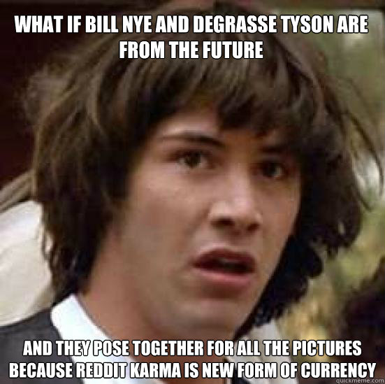 what if bill nye and degrasse tyson are from the future and they pose together for all the pictures because reddit karma is new form of currency  - what if bill nye and degrasse tyson are from the future and they pose together for all the pictures because reddit karma is new form of currency   conspiracy keanu
