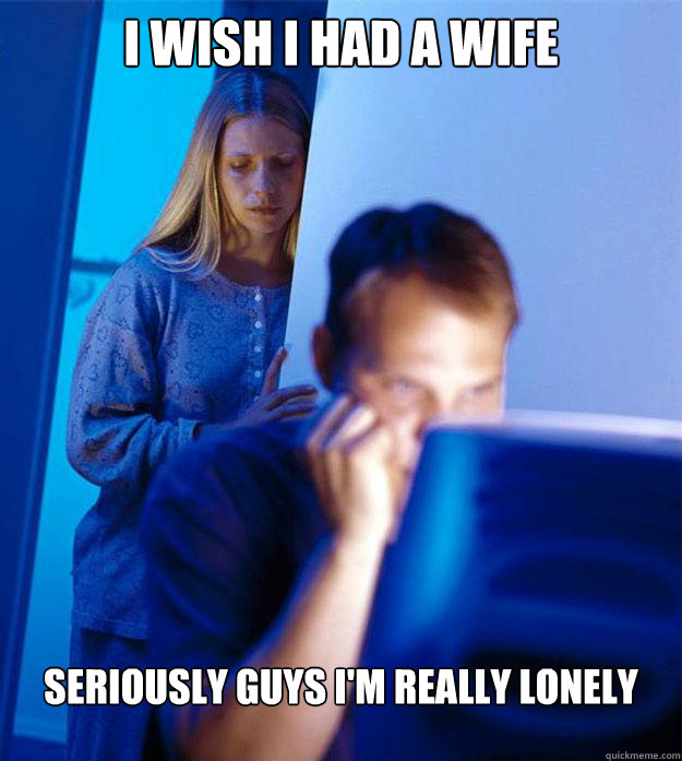 I wish I had a wife seriously guys I'm really lonely  Redditors Wife